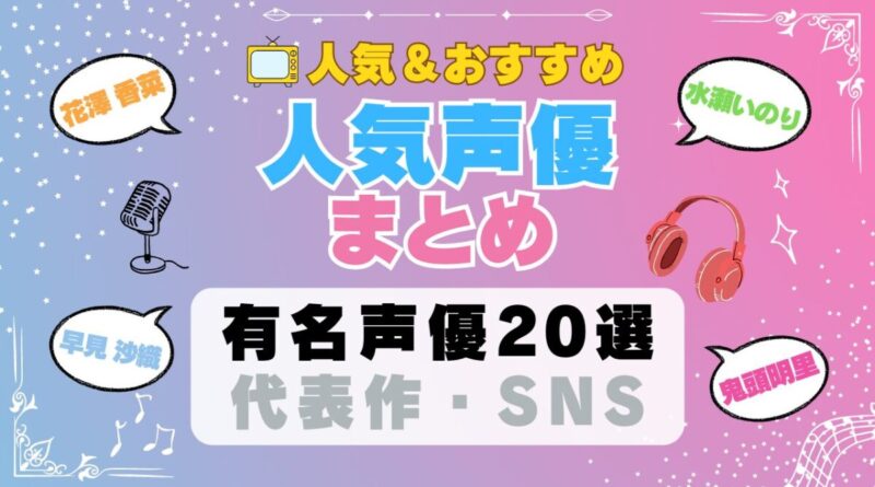 声優 まとめ 人気 有名 一覧 ボイス アニメ 代表作 SNS プロフィール 動画